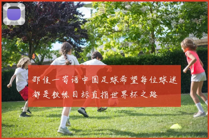 邵佳一寄语中国足球希望每位球迷都是教练目标直指世界杯之路