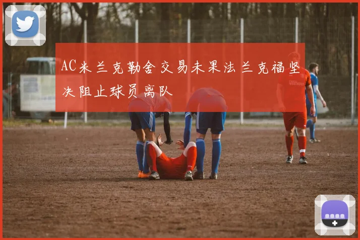 AC米兰克勒舍交易未果法兰克福坚决阻止球员离队