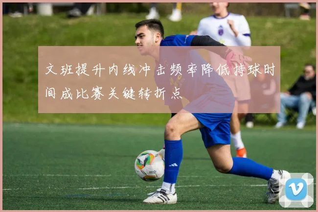 文班提升内线冲击频率降低持球时间成比赛关键转折点