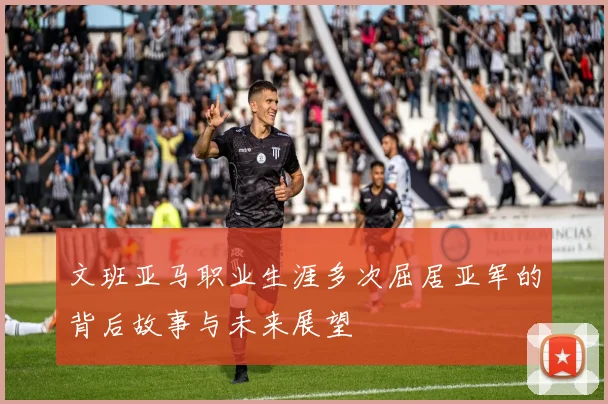文班亚马职业生涯多次屈居亚军的背后故事与未来展望