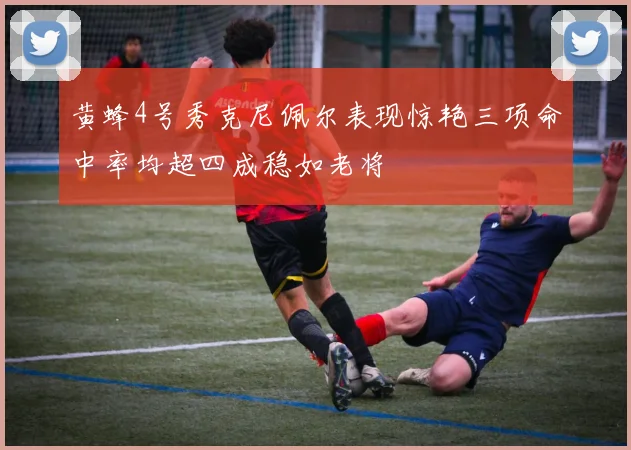 黄蜂4号秀克尼佩尔表现惊艳三项命中率均超四成稳如老将