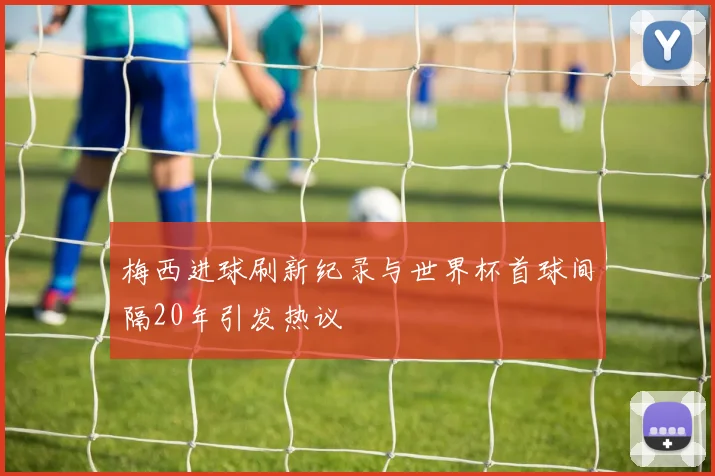 梅西进球刷新纪录与世界杯首球间隔20年引发热议