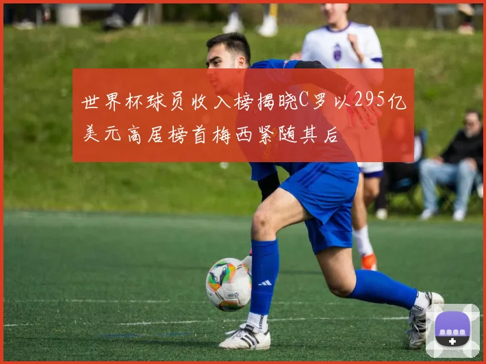 世界杯球员收入榜揭晓C罗以295亿美元高居榜首梅西紧随其后