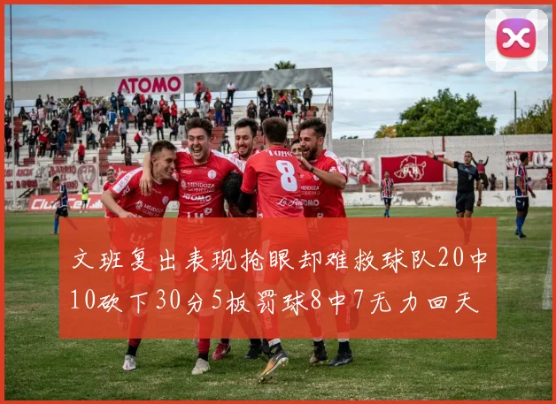 文班复出表现抢眼却难救球队20中10砍下30分5板罚球8中7无力回天