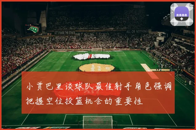 小贾巴里谈球队最佳射手角色强调把握空位投篮机会的重要性