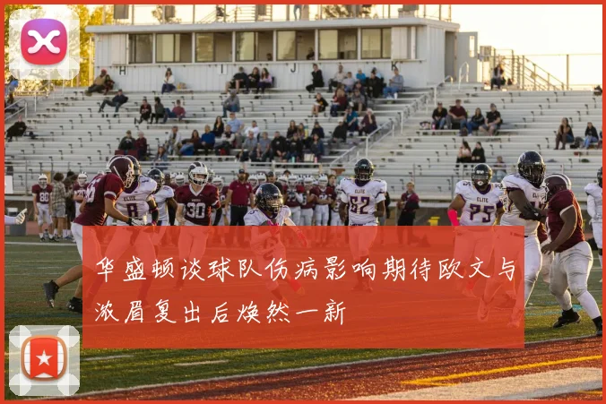 华盛顿谈球队伤病影响期待欧文与浓眉复出后焕然一新