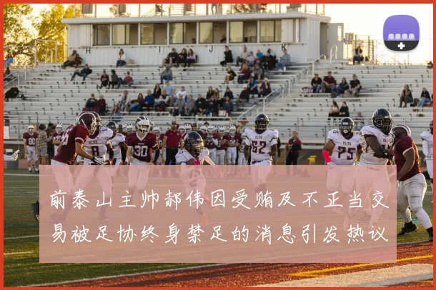 前泰山主帅郝伟因受贿及不正当交易被足协终身禁足的消息引发热议