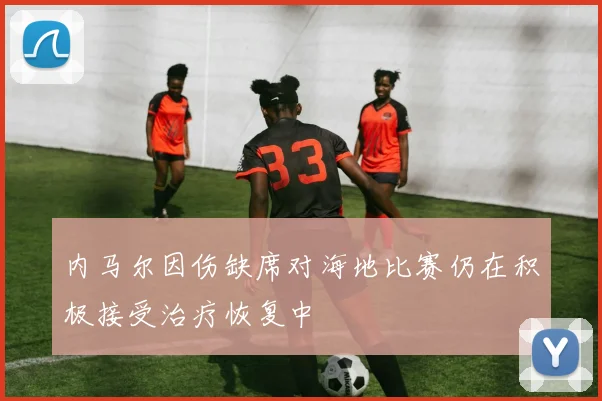 内马尔因伤缺席对海地比赛仍在积极接受治疗恢复中