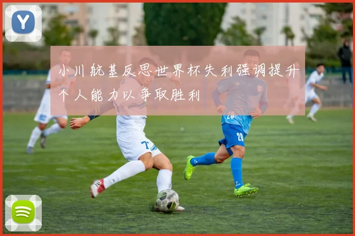 小川航基反思世界杯失利强调提升个人能力以争取胜利