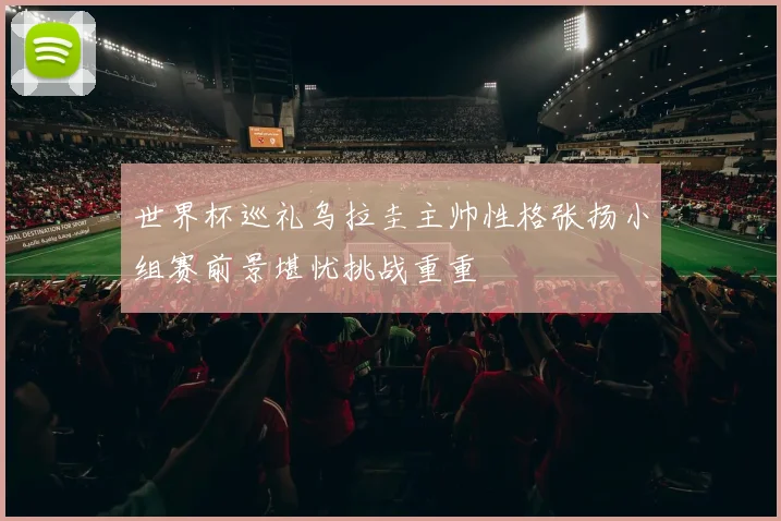 世界杯巡礼乌拉圭主帅性格张扬小组赛前景堪忧挑战重重