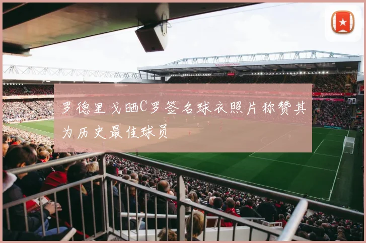 罗德里戈晒C罗签名球衣照片称赞其为历史最佳球员