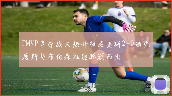 FMVP争夺战火热升级尼克斯2-0领先唐斯与布伦森谁能脱颖而出