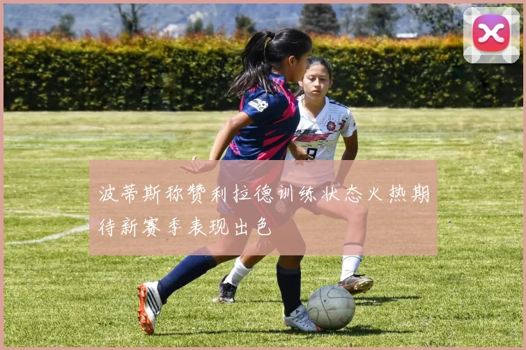 波蒂斯称赞利拉德训练状态火热期待新赛季表现出色