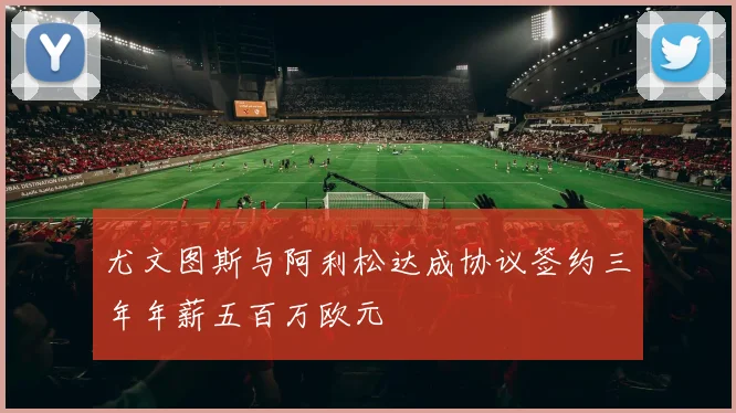 尤文图斯与阿利松达成协议签约三年年薪五百万欧元