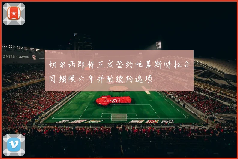 切尔西即将正式签约帕莱斯特拉合同期限六年并附续约选项