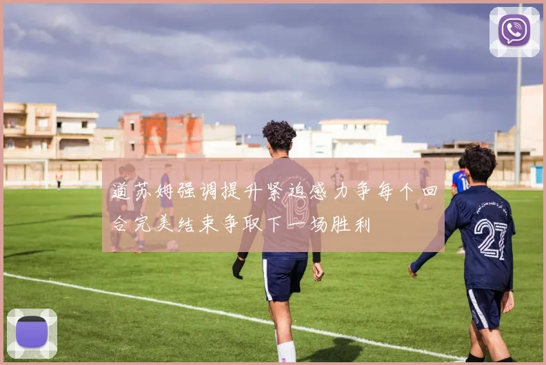 道苏姆强调提升紧迫感力争每个回合完美结束争取下一场胜利