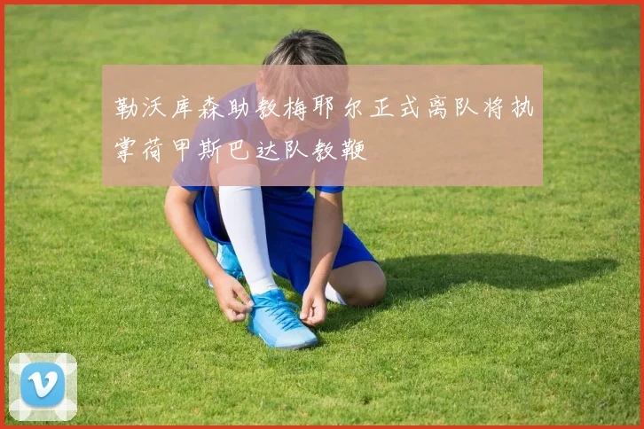 勒沃库森助教梅耶尔正式离队将执掌荷甲斯巴达队教鞭