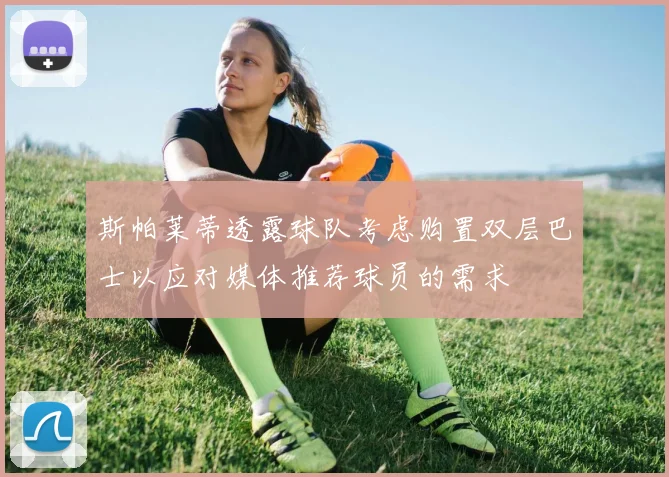 斯帕莱蒂透露球队考虑购置双层巴士以应对媒体推荐球员的需求