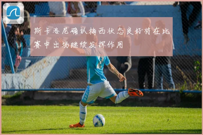 斯卡洛尼确认梅西状态良好将在比赛中出场继续发挥作用