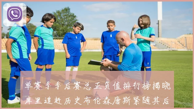 单赛季季后赛总正负值排行榜揭晓库里追赶历史布伦森唐斯紧随其后