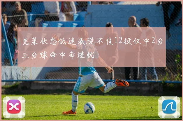 克莱状态低迷表现不佳12投仅中2分三分球命中率堪忧
