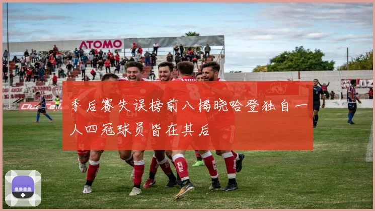 季后赛失误榜前八揭晓哈登独自一人四冠球员皆在其后