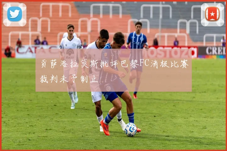 贡萨洛拉莫斯批评巴黎FC消极比赛裁判未予制止