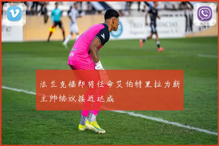 法兰克福即将任命艾伯特里拉为新主帅协议接近达成